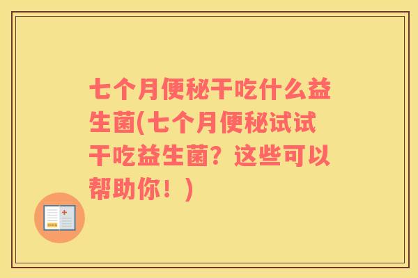 七个月干吃什么益生菌(七个月试试干吃益生菌？这些可以帮助你！)