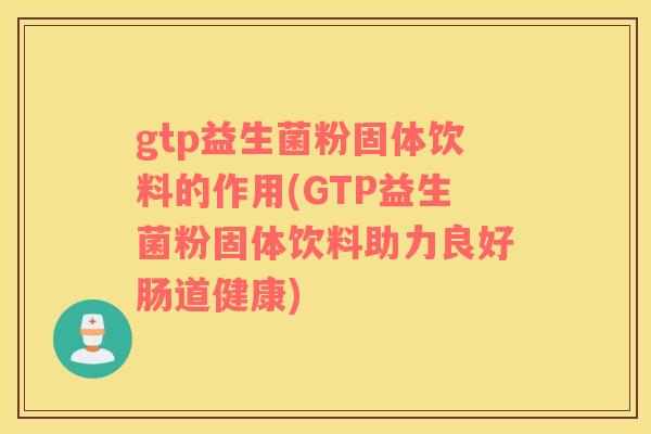 gtp益生菌粉固体饮料的作用(GTP益生菌粉固体饮料助力良好肠道健康)