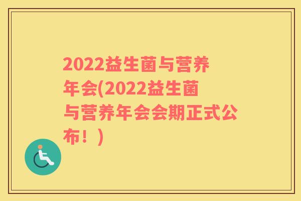 2022益生菌与营养年会(2022益生菌与营养年会会期正式公布!) 2022益生菌与营养年会(2022益生菌与营养年会会期正式公布!)