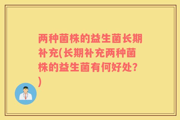 两种菌株的益生菌长期补充(长期补充两种菌株的益生菌有何好处?) 两种菌株的益生菌长期补充(长期补充两种菌株的益生菌有何好处?)