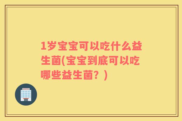1岁宝宝可以吃什么益生菌(宝宝到底可以吃哪些益生菌？)