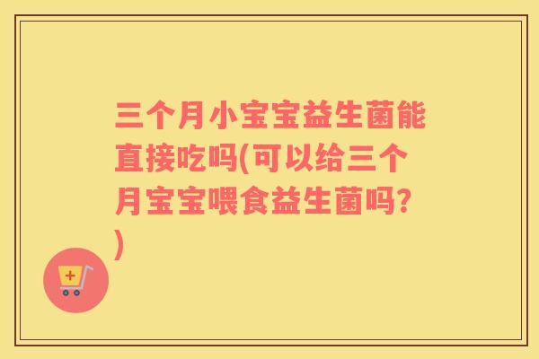 三个月小宝宝益生菌能直接吃吗(可以给三个月宝宝喂食益生菌吗?) 三个月小宝宝益生菌能直接吃吗(可以给三个月宝宝喂食益生菌吗?)