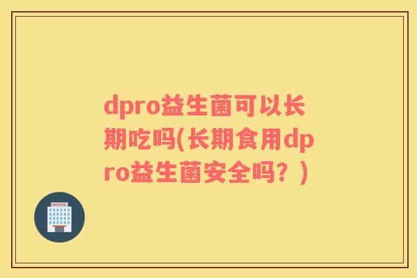 dpro益生菌可以长期吃吗(长期食用dpro益生菌安全吗？)