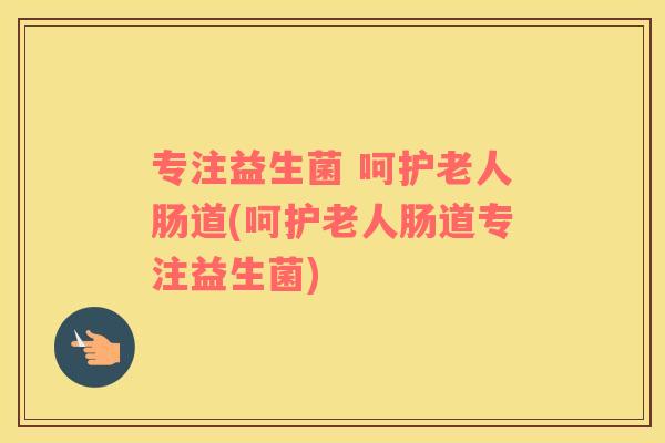 专注益生菌 呵护老人肠道(呵护老人肠道专注益生菌) 专注益生菌 呵护老人肠道(呵护老人肠道专注益生菌)