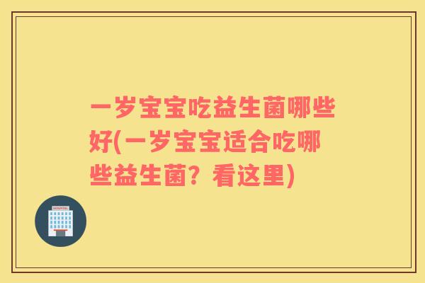一岁宝宝吃益生菌哪些好(一岁宝宝适合吃哪些益生菌?看这里) 一岁宝宝吃益生菌哪些好(一岁宝宝适合吃哪些益生菌?看这里)