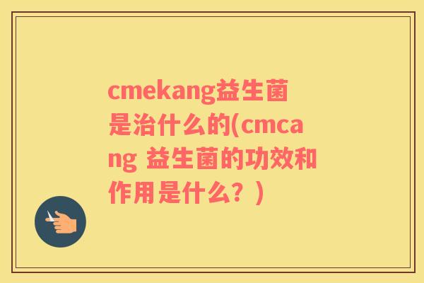 cmekang益生菌是什么的(cmcang 益生菌的功效和作用是什么？)