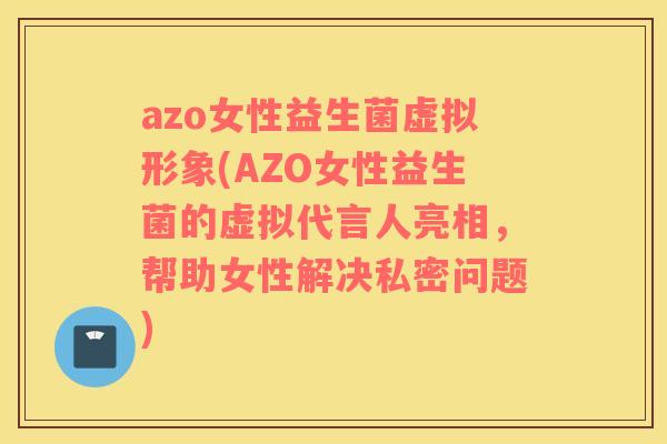 azo女性益生菌虚拟形象(AZO女性益生菌的虚拟代言人亮相，帮助女性解决私密问题)