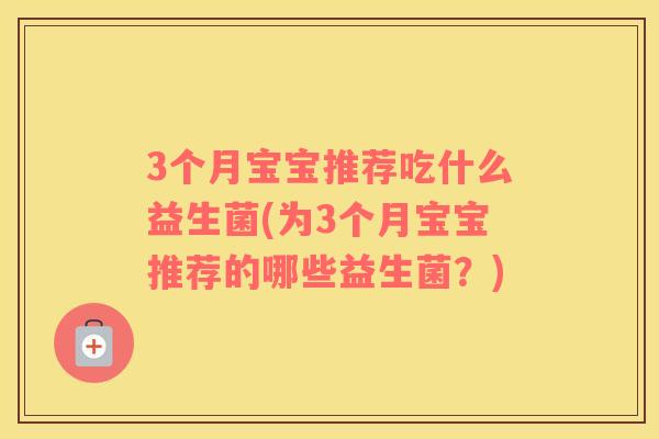 3个月宝宝推荐吃什么益生菌(为3个月宝宝推荐的哪些益生菌？)