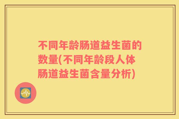 不同年龄肠道益生菌的数量(不同年龄段人体肠道益生菌含量分析)