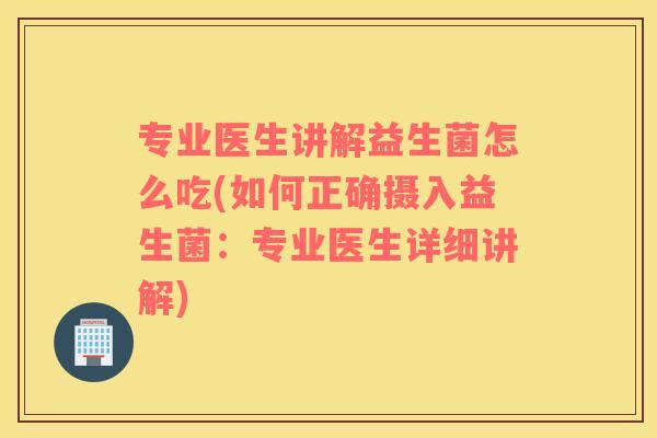 专业医生讲解益生菌怎么吃(如何正确摄入益生菌：专业医生详细讲解)