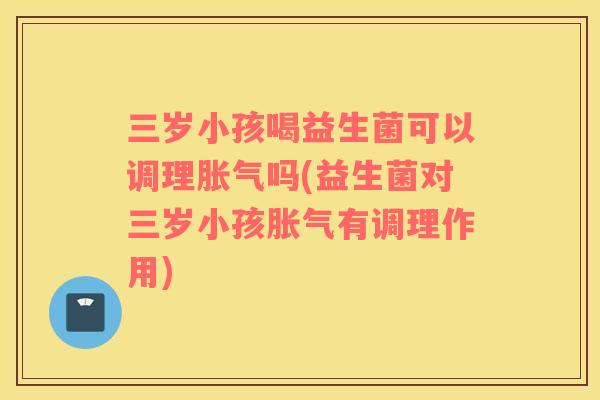 三岁小孩喝益生菌可以调理吗(益生菌对三岁小孩有调理作用)