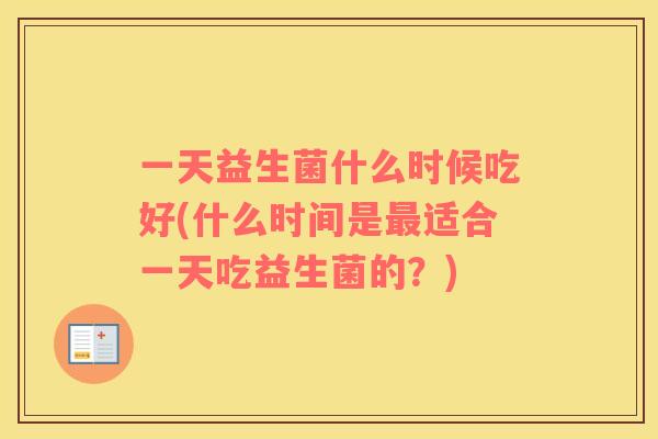 一天益生菌什么时候吃好(什么时间是适合一天吃益生菌的？)
