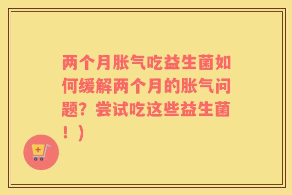 两个月吃益生菌如何缓解两个月的问题?尝试吃这些益生菌!) 两个月吃益生菌如何缓解两个月的问题?尝试吃这些益生菌!)