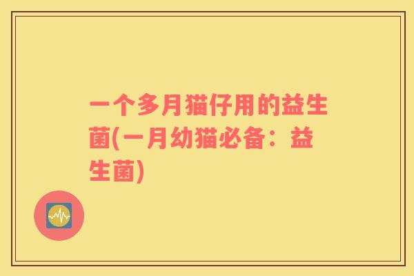 一个多月猫仔用的益生菌(一月幼猫必备:益生菌) 一个多月猫仔用的益生菌(一月幼猫必备:益生菌)