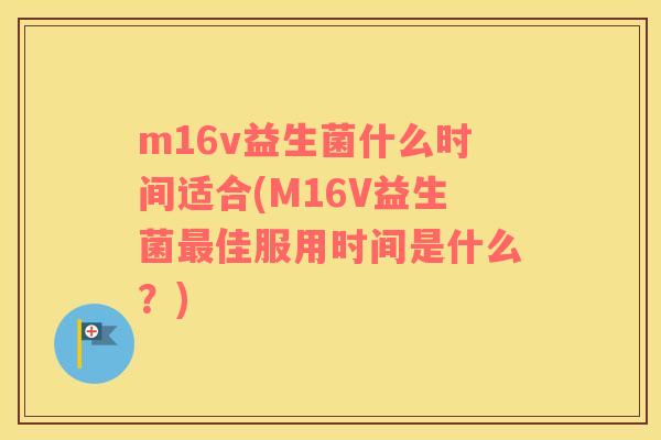 m16v益生菌什么时间适合(M16V益生菌佳服用时间是什么？)