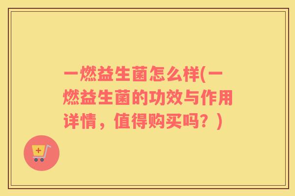 一燃益生菌怎么样(一燃益生菌的功效与作用详情，值得购买吗？)
