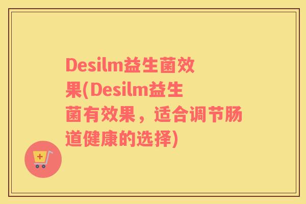 Desilm益生菌效果(Desilm益生菌有效果，适合调节肠道健康的选择)