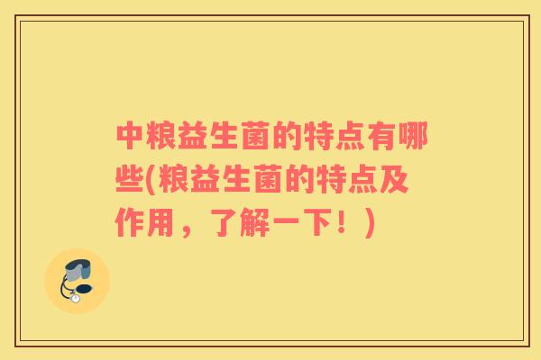 中粮益生菌的特点有哪些(粮益生菌的特点及作用，了解一下！)