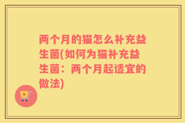 两个月的猫怎么补充益生菌(如何为猫补充益生菌：两个月起适宜的做法)