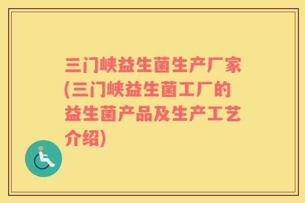 三门峡益生菌生产厂家(三门峡益生菌工厂的益生菌产品及生产工艺介绍)