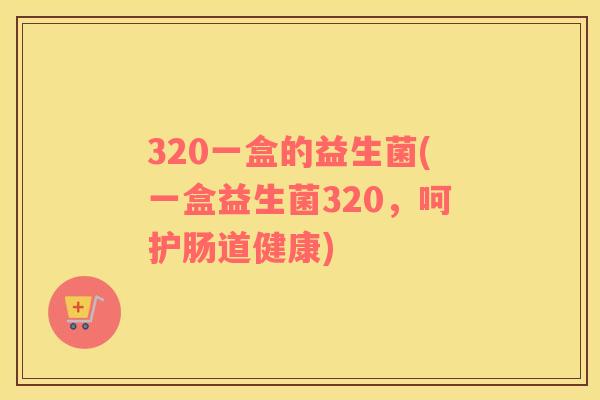 320一盒的益生菌(一盒益生菌320，呵护肠道健康)