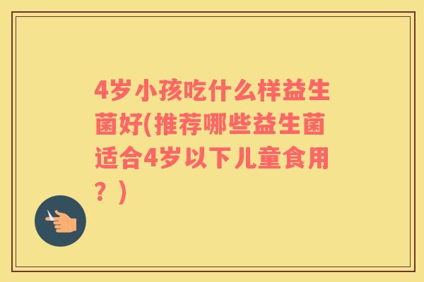 4岁小孩吃什么样益生菌好(推荐哪些益生菌适合4岁以下儿童食用?) 4岁小孩吃什么样益生菌好(推荐哪些益生菌适合4岁以下儿童食用?)