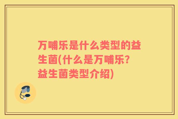 万哺乐是什么类型的益生菌(什么是万哺乐？益生菌类型介绍)