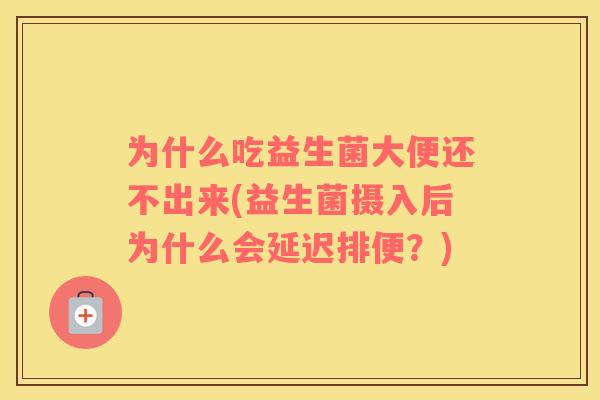 为什么吃益生菌大便还不出来(益生菌摄入后为什么会延迟排便？)