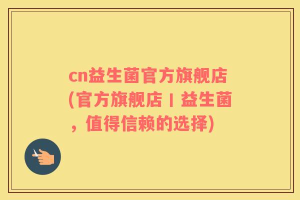 cn益生菌官方旗舰店(官方旗舰店丨益生菌，值得信赖的选择)