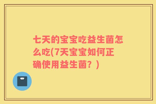七天的宝宝吃益生菌怎么吃(7天宝宝如何正确使用益生菌?) 七天的宝宝吃益生菌怎么吃(7天宝宝如何正确使用益生菌?)