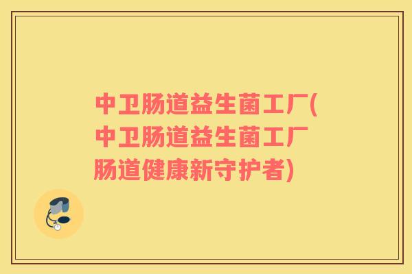 中卫肠道益生菌工厂(中卫肠道益生菌工厂 肠道健康新守护者)