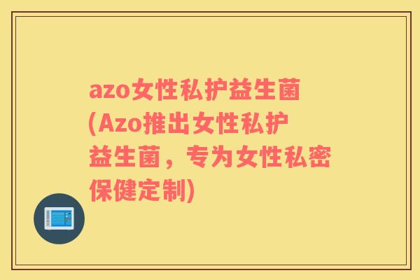 azo女性私护益生菌(Azo推出女性私护益生菌，专为女性私密保健定制)