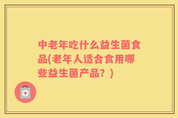 中老年吃什么益生菌食品(老年人适合食用哪些益生菌产品？)