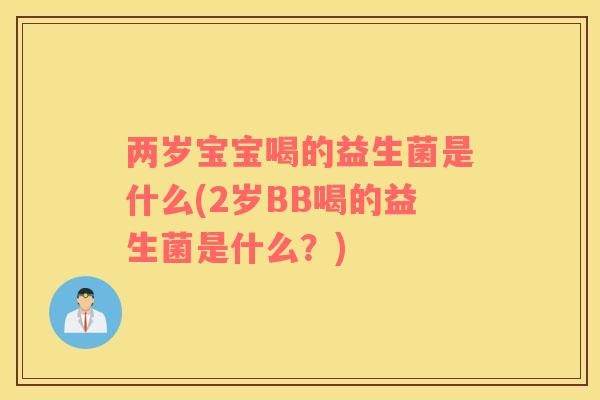 两岁宝宝喝的益生菌是什么(2岁BB喝的益生菌是什么？)