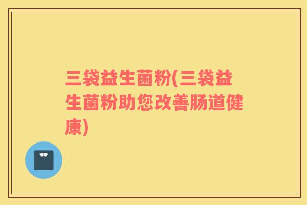 三袋益生菌粉(三袋益生菌粉助您改善肠道健康)