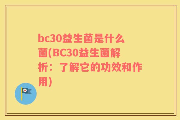 bc30益生菌是什么菌(BC30益生菌解析：了解它的功效和作用)