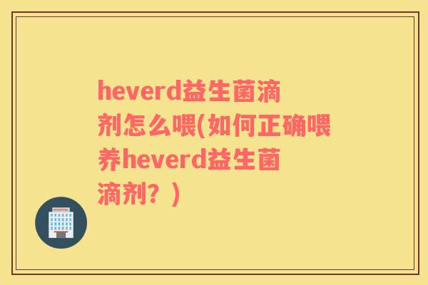 heverd益生菌滴剂怎么喂(如何正确喂养heverd益生菌滴剂？)