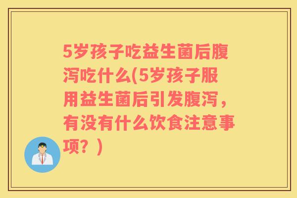 5岁孩子吃益生菌后吃什么(5岁孩子服用益生菌后引发，有没有什么饮食注意事项？)
