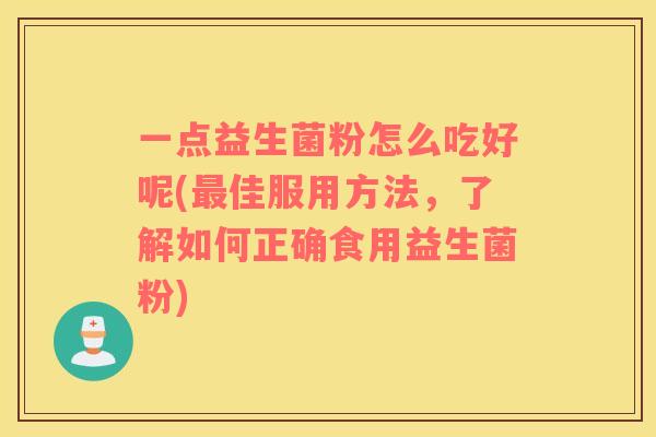 一点益生菌粉怎么吃好呢(佳服用方法，了解如何正确食用益生菌粉)