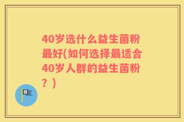 40岁选什么益生菌粉好(如何选择适合40岁人群的益生菌粉?) 40岁选什么益生菌粉好(如何选择适合40岁人群的益生菌粉?)