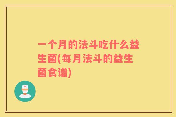 一个月的法斗吃什么益生菌(每月法斗的益生菌食谱) 一个月的法斗吃什么益生菌(每月法斗的益生菌食谱)