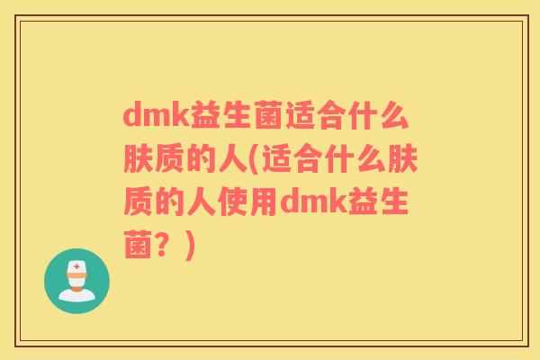dmk益生菌适合什么肤质的人(适合什么肤质的人使用dmk益生菌?) dmk益生菌适合什么肤质的人(适合什么肤质的人使用dmk益生菌?)