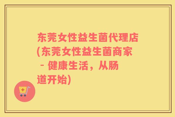东莞女性益生菌代理店(东莞女性益生菌商家 - 健康生活，从肠道开始)