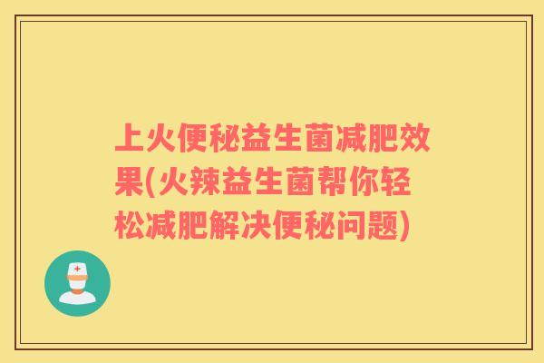 上火益生菌效果(火辣益生菌帮你轻松解决问题)