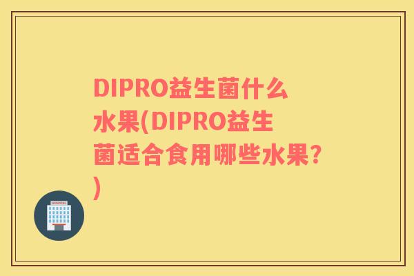 DIPRO益生菌什么水果(DIPRO益生菌适合食用哪些水果？)