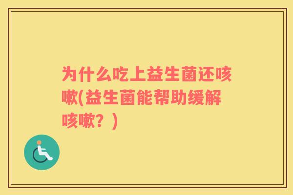 为什么吃上益生菌还(益生菌能帮助缓解？)