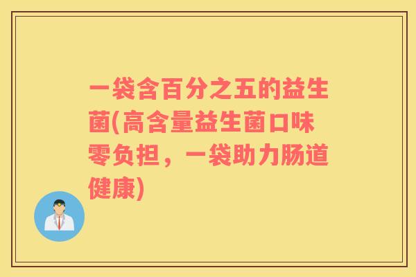 一袋含百分之五的益生菌(高含量益生菌口味零负担，一袋助力肠道健康)