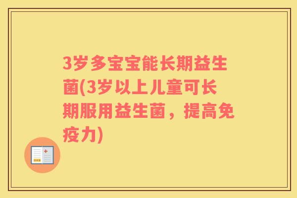 3岁多宝宝能长期益生菌(3岁以上儿童可长期服用益生菌，提高力)