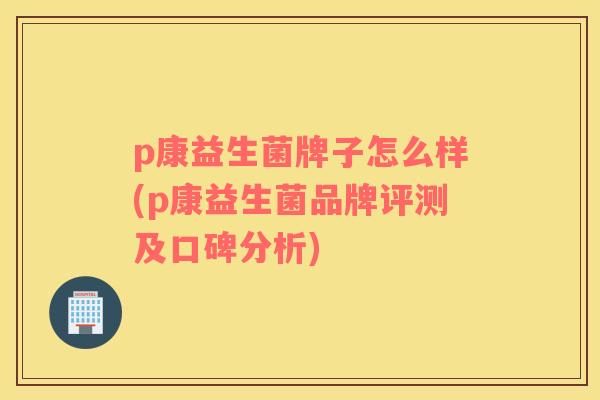 p康益生菌牌子怎么样(p康益生菌品牌评测及口碑分析)