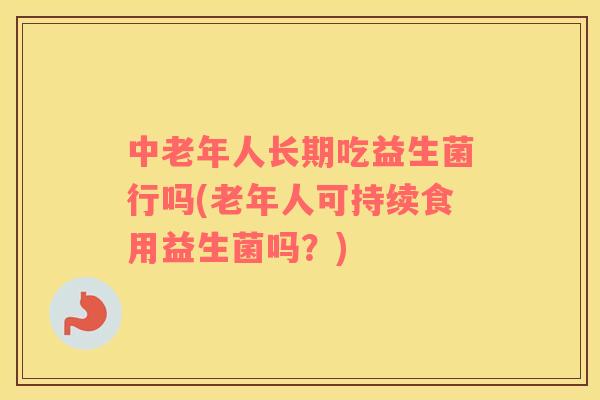 中老年人长期吃益生菌行吗(老年人可持续食用益生菌吗?) 中老年人长期吃益生菌行吗(老年人可持续食用益生菌吗?)